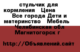 стульчик для кормления › Цена ­ 1 000 - Все города Дети и материнство » Мебель   . Челябинская обл.,Магнитогорск г.